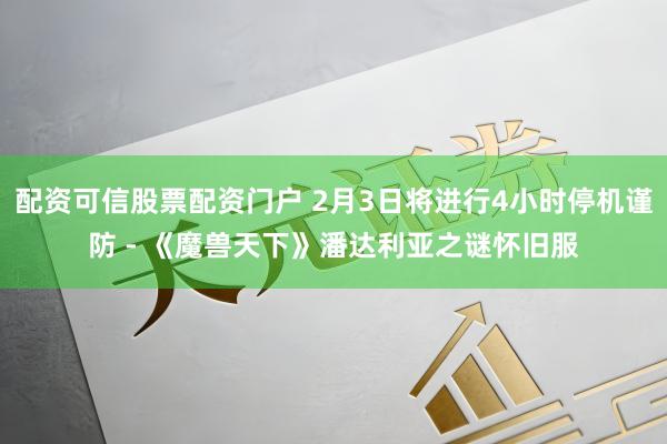 配资可信股票配资门户 2月3日将进行4小时停机谨防 - 《魔兽天下》潘达利亚之谜怀旧服