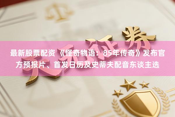 最新股票配资 《怪奇物语：85年传奇》发布官方预报片、首发日历及史蒂夫配音东谈主选