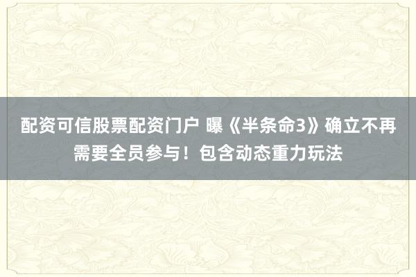 配资可信股票配资门户 曝《半条命3》确立不再需要全员参与！包含动态重力玩法
