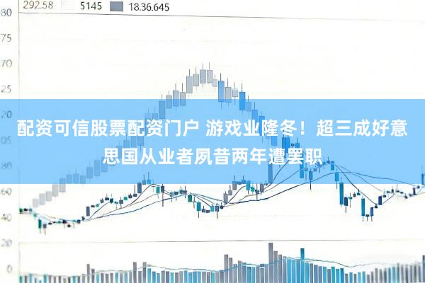配资可信股票配资门户 游戏业隆冬！超三成好意思国从业者夙昔两年遭罢职