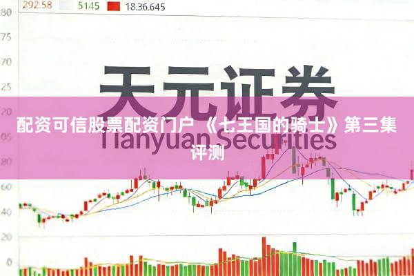 配资可信股票配资门户 《七王国的骑士》第三集评测