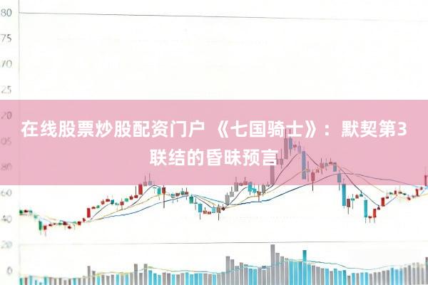 在线股票炒股配资门户 《七国骑士》：默契第3联结的昏昧预言