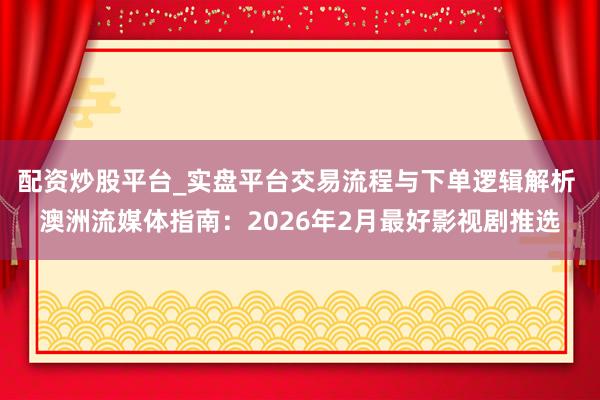 配资炒股平台_实盘平台交易流程与下单逻辑解析 澳洲流媒体指南：2026年2月最好影视剧推选