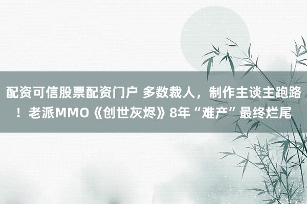 配资可信股票配资门户 多数裁人，制作主谈主跑路！老派MMO《创世灰烬》8年“难产”最终烂尾