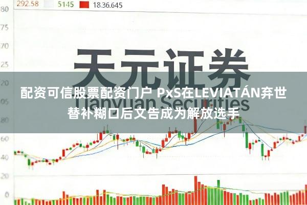 配资可信股票配资门户 PxS在LEVIATÁN弃世替补糊口后文告成为解放选手
