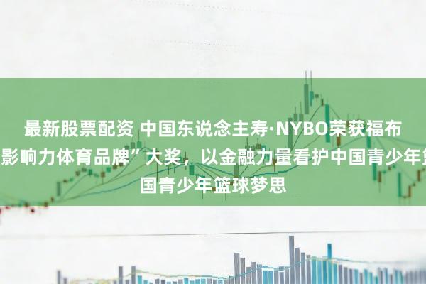 最新股票配资 中国东说念主寿·NYBO荣获福布斯中国“影响力体育品牌”大奖，以金融力量看护中国青少年篮球梦思