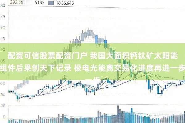 配资可信股票配资门户 我国大面积钙钛矿太阳能组件后果创天下记录 极电光能离交易化进度再进一步