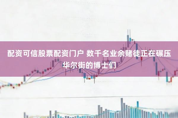配资可信股票配资门户 数千名业余赌徒正在碾压华尔街的博士们