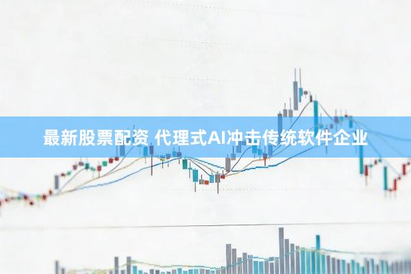 最新股票配资 代理式AI冲击传统软件企业