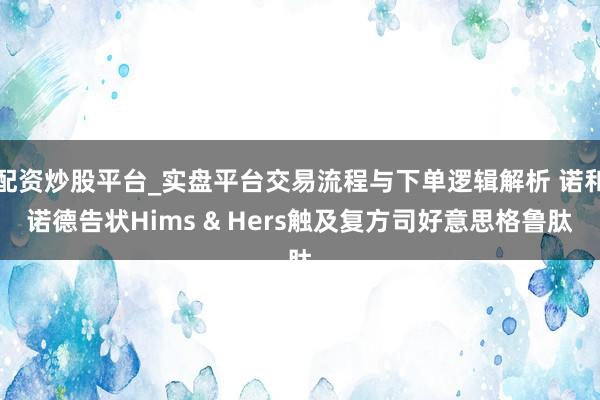 配资炒股平台_实盘平台交易流程与下单逻辑解析 诺和诺德告状Hims & Hers触及复方司好意思格鲁肽
