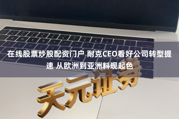 在线股票炒股配资门户 耐克CEO看好公司转型提速 从欧洲到亚洲料现起色