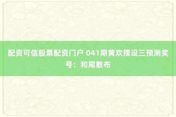 配资可信股票配资门户 041期黄欢摆设三预测奖号：和尾散布