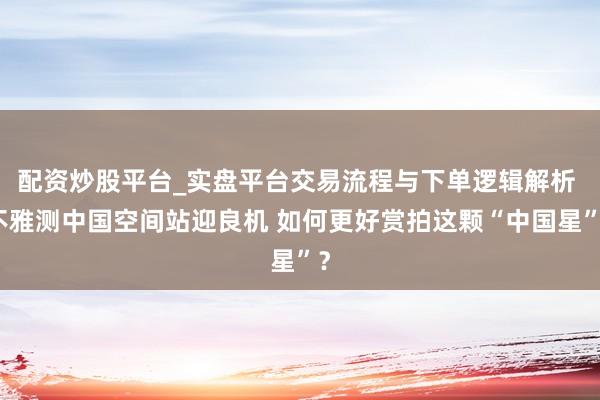 配资炒股平台_实盘平台交易流程与下单逻辑解析 不雅测中国空间站迎良机 如何更好赏拍这颗“中国星”？