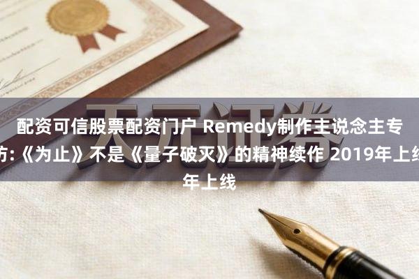 配资可信股票配资门户 Remedy制作主说念主专访:《为止》不是《量子破灭》的精神续作 2019年上线