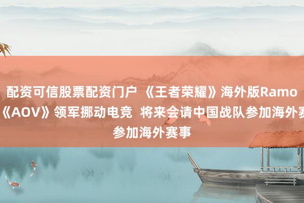 配资可信股票配资门户 《王者荣耀》海外版Ramon: 《AOV》领军挪动电竞  将来会请中国战队参加海外赛事