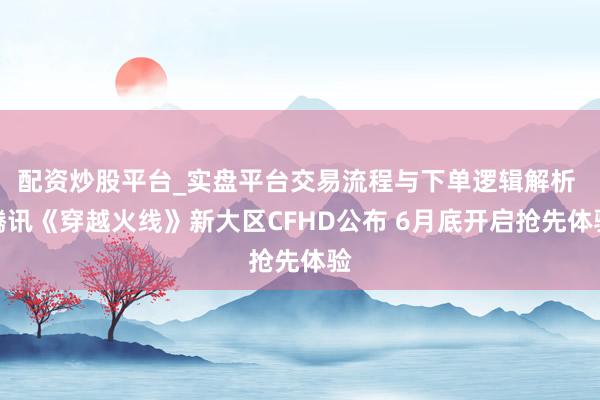 配资炒股平台_实盘平台交易流程与下单逻辑解析 腾讯《穿越火线》新大区CFHD公布 6月底开启抢先体验