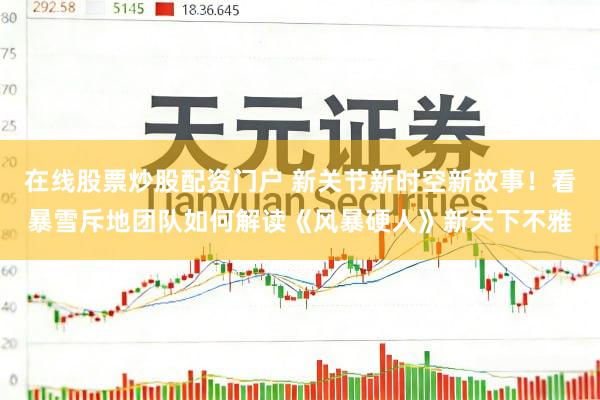 在线股票炒股配资门户 新关节新时空新故事！看暴雪斥地团队如何解读《风暴硬人》新天下不雅