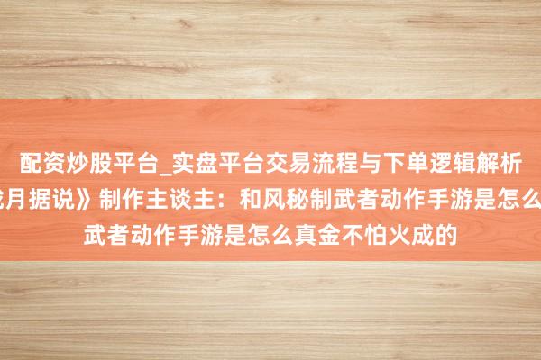 配资炒股平台_实盘平台交易流程与下单逻辑解析 专访《侍魂：胧月据说》制作主谈主：和风秘制武者动作手游是怎么真金不怕火成的
