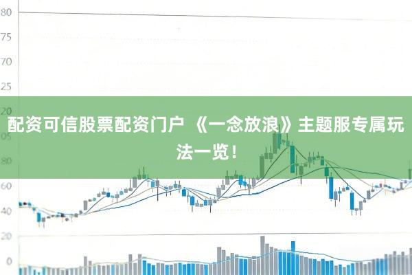 配资可信股票配资门户 《一念放浪》主题服专属玩法一览！