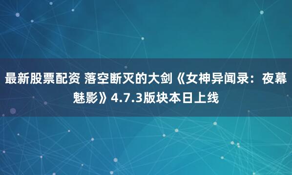 最新股票配资 落空断灭的大剑《女神异闻录：夜幕魅影》4.7.3版块本日上线