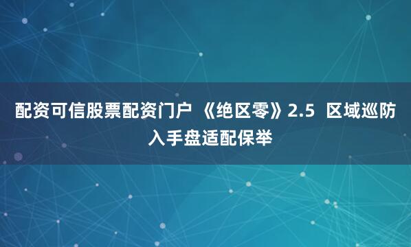 配资可信股票配资门户 《绝区零》2.5  区域巡防  入手盘适配保举