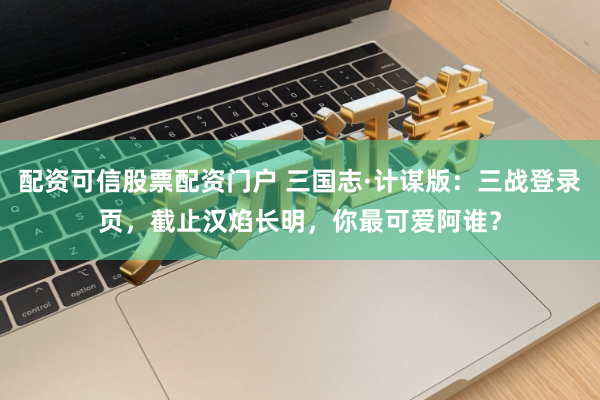 配资可信股票配资门户 三国志·计谋版：三战登录页，截止汉焰长明，你最可爱阿谁？