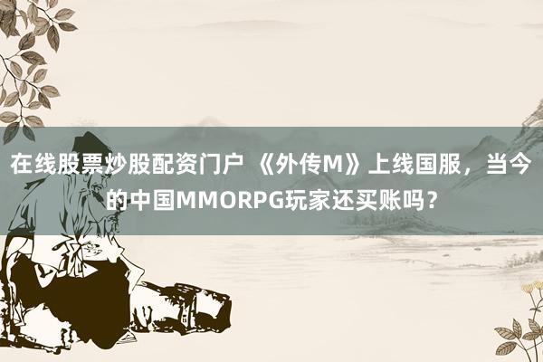 在线股票炒股配资门户 《外传M》上线国服，当今的中国MMORPG玩家还买账吗？