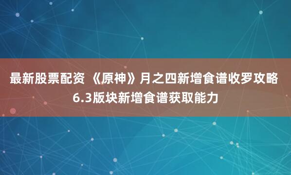 最新股票配资 《原神》月之四新增食谱收罗攻略 6.3版块新增食谱获取能力