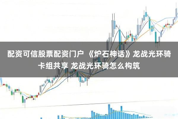 配资可信股票配资门户 《炉石神话》龙战光环骑卡组共享 龙战光环骑怎么构筑