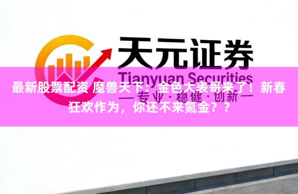 最新股票配资 魔兽天下：金色大表哥来了！新春狂欢作为，你还不来氪金？？