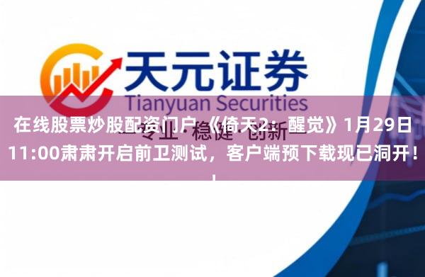 在线股票炒股配资门户 《倚天2：醒觉》1月29日11:00肃肃开启前卫测试，客户端预下载现已洞开！