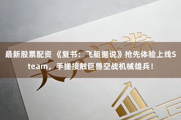 最新股票配资 《复书：飞艇据说》抢先体验上线Steam，手搓接触巨兽空战机械雄兵！