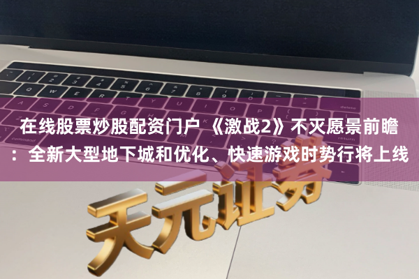 在线股票炒股配资门户 《激战2》不灭愿景前瞻：全新大型地下城和优化、快速游戏时势行将上线