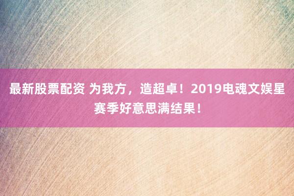 最新股票配资 为我方，造超卓！2019电魂文娱星赛季好意思满结果！