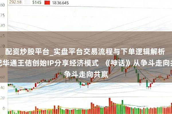 配资炒股平台_实盘平台交易流程与下单逻辑解析 世纪华通王佶创始IP分享经济模式  《神话》从争斗走向共赢