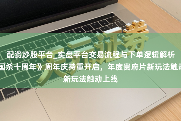 配资炒股平台_实盘平台交易流程与下单逻辑解析 《三国杀十周年》周年庆持重开启，年度贵府片新玩法触动上线