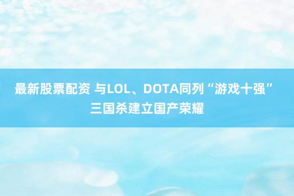 最新股票配资 与LOL、DOTA同列“游戏十强” 三国杀建立国产荣耀