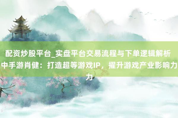配资炒股平台_实盘平台交易流程与下单逻辑解析 中手游肖健：打造超等游戏IP，擢升游戏产业影响力