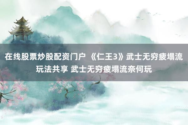 在线股票炒股配资门户 《仁王3》武士无穷疲塌流玩法共享 武士无穷疲塌流奈何玩