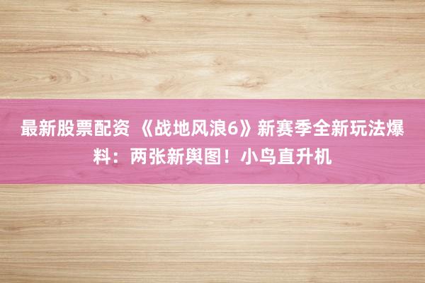 最新股票配资 《战地风浪6》新赛季全新玩法爆料：两张新舆图！小鸟直升机