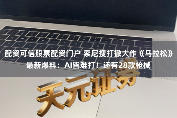 配资可信股票配资门户 索尼搜打撤大作《马拉松》最新爆料：AI皆难打！还有28款枪械