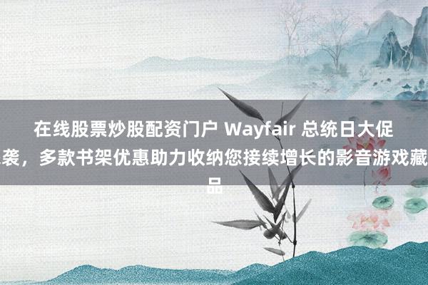 在线股票炒股配资门户 Wayfair 总统日大促来袭，多款书架优惠助力收纳您接续增长的影音游戏藏品