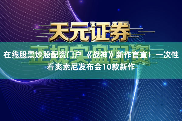 在线股票炒股配资门户 《战神》新作官宣！一次性看爽索尼发布会10款新作