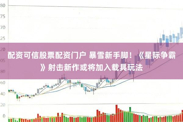 配资可信股票配资门户 暴雪新手脚！《星际争霸》射击新作或将加入载具玩法