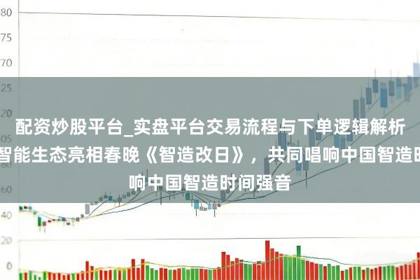 配资炒股平台_实盘平台交易流程与下单逻辑解析 追觅全智能生态亮相春晚《智造改日》，共同唱响中国智造时间强音