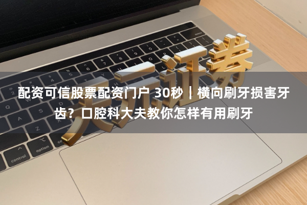 配资可信股票配资门户 30秒｜横向刷牙损害牙齿？口腔科大夫教你怎样有用刷牙