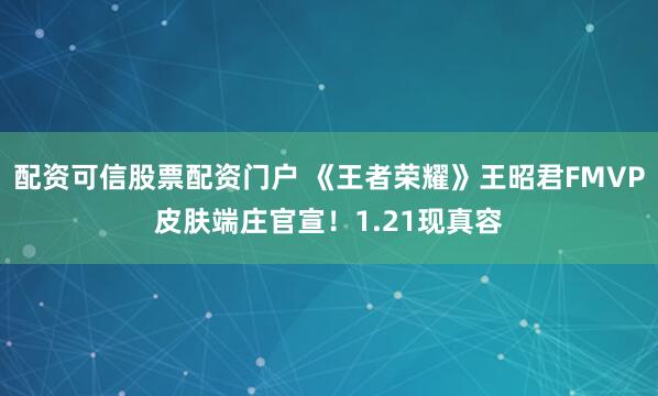 配资可信股票配资门户 《王者荣耀》王昭君FMVP皮肤端庄官宣！1.21现真容