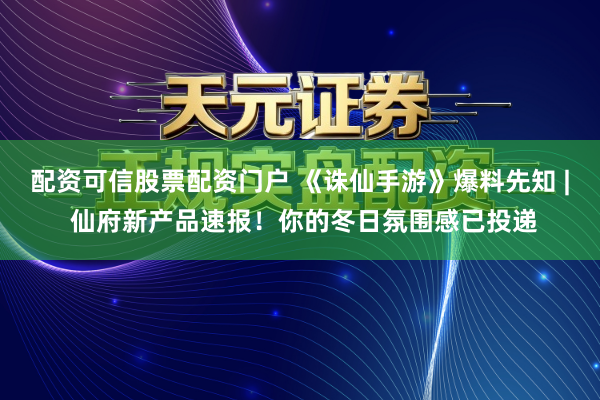 配资可信股票配资门户 《诛仙手游》爆料先知 | 仙府新产品速报！你的冬日氛围感已投递