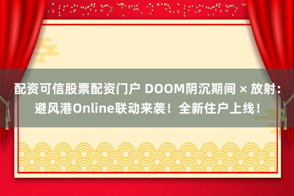 配资可信股票配资门户 DOOM阴沉期间 × 放射：避风港Online联动来袭！全新住户上线！