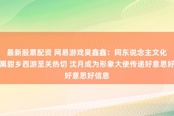 最新股票配资 网易游戏吴鑫鑫：同东说念主文化关于黑甜乡西游至关热切 沈月成为形象大使传递好意思好信息